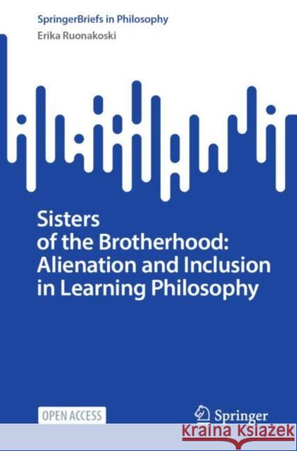 Sisters of the Brotherhood: Alienation and Inclusion in Learning Philosophy Erika Ruonakoski 9783031166693 Springer International Publishing AG