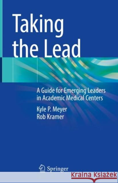 Taking the Lead: A Guide for Emerging Leaders in Academic Medical Centers Kyle P. Meyer Rob Kramer 9783031167102 Springer