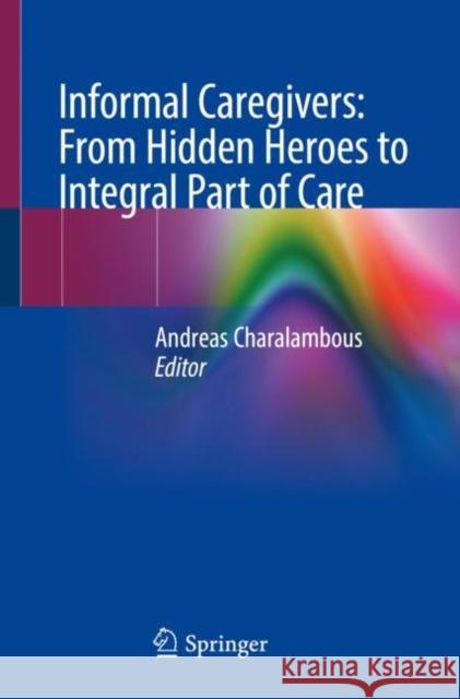 Informal Caregivers: From Hidden Heroes to Integral Part of Care Andreas Charalambous 9783031167447