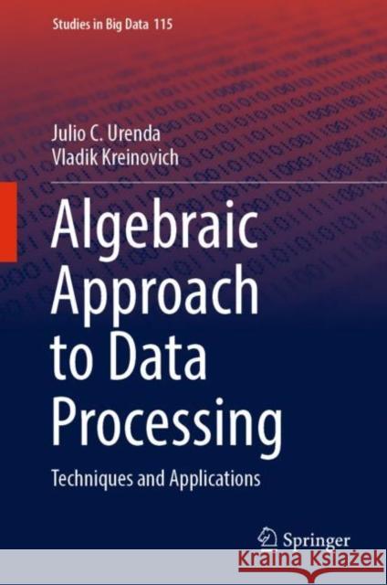 Algebraic Approach to Data Processing: Techniques and Applications Julio C. Urenda Vladik Kreinovich 9783031167799 Springer