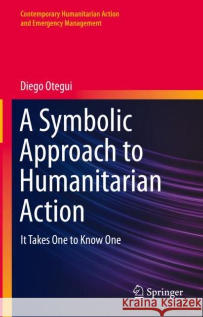A Symbolic Approach to Humanitarian Action: It Takes One to Know One Diego Otegui 9783031169854 Springer