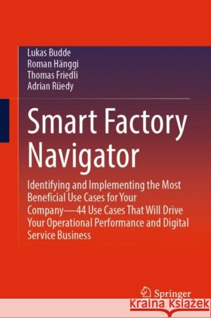 Smart Factory Navigator: Identifying and Implementing the Most Beneficial Use Cases for Your Company—44 Use Cases That Will Drive Your Operational Performance and Digital Service Business Lukas Budde Roman H?nggi Thomas Friedli 9783031172533