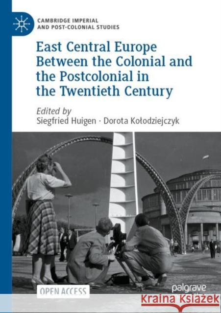 East Central Europe Between the Colonial and the Postcolonial in the Twentieth Century Siegfried Huigen Dorota Kolodziejczyk 9783031174896