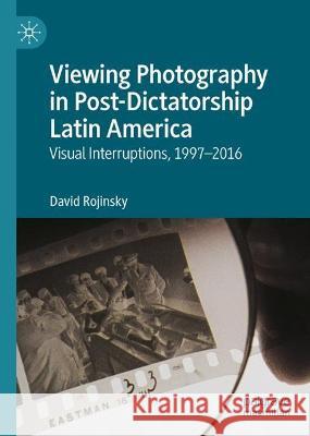 Viewing Photography in Post-Dictatorship Latin America: Visual Interruptions, 1997-2016 David Rojinsky 9783031175893 Palgrave MacMillan