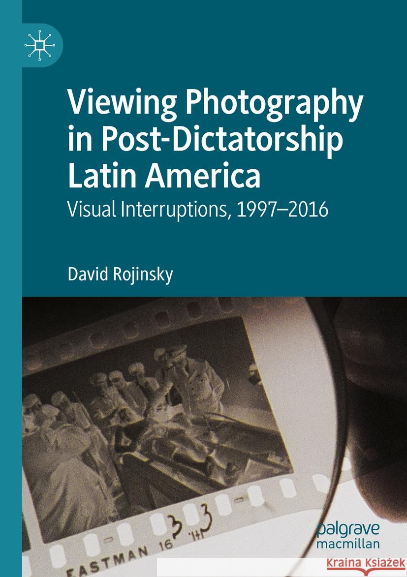 Viewing Photography in Post-Dictatorship Latin America: Visual Interruptions, 1997-2016 David Rojinsky 9783031175923 Palgrave MacMillan