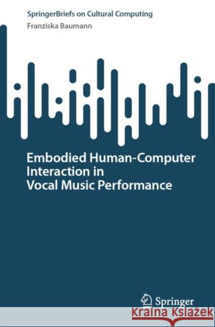 Embodied Human–Computer Interaction in Vocal Music Performance Franziska Baumann 9783031179846 Springer