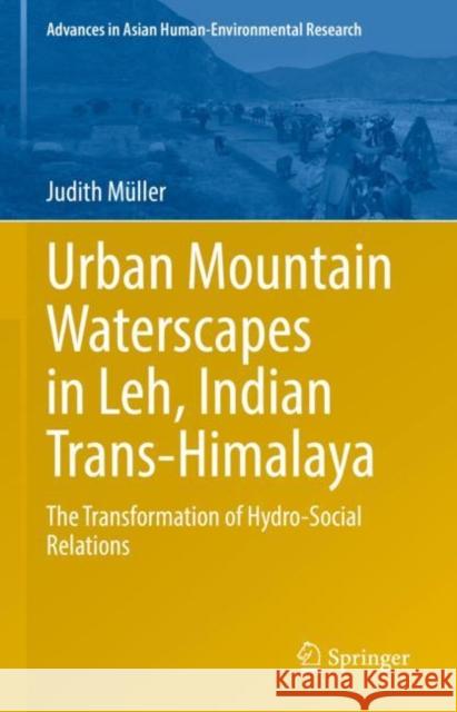 Urban Mountain Waterscapes in Leh, Indian Trans-Himalaya: The Transformation of Hydro-Social Relations Judith M?ller 9783031182488 Springer
