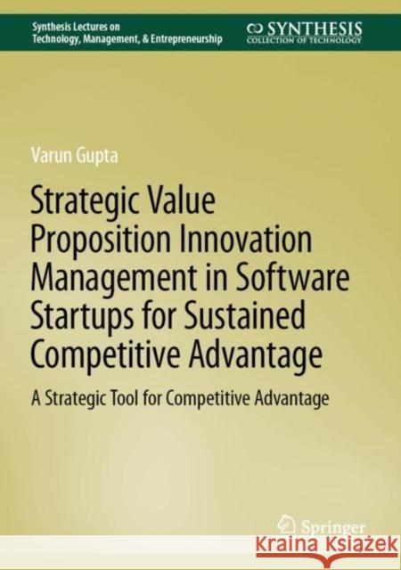Strategic Value Proposition Innovation Management in Software Startups for Sustained Competitive Advantage: A Strategic Tool for Competitive Advantage Varun Gupta 9783031183218 Springer