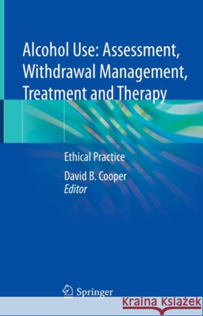 Alcohol Use: Assessment, Withdrawal Management, Treatment and Therapy: Ethical Practice David B. Cooper 9783031183805 Springer