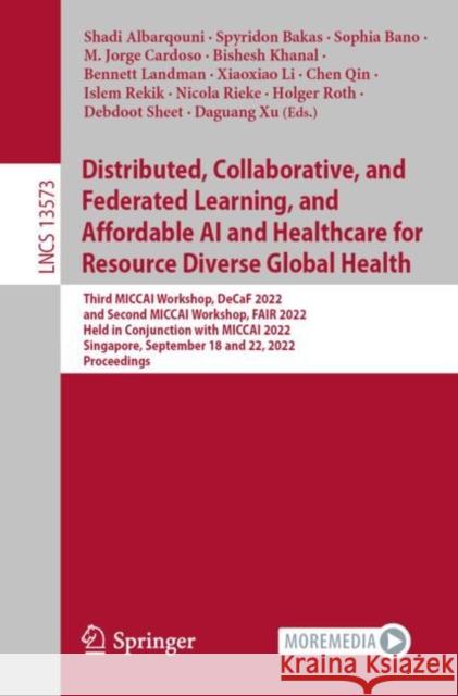 Distributed, Collaborative, and Federated Learning, and Affordable AI and Healthcare for Resource Diverse Global Health: Third MICCAI Workshop, DeCaF 2022, and Second MICCAI Workshop, FAIR 2022, Held  Shadi Albarqouni Spyridon Bakas Sophia Bano 9783031185229 Springer