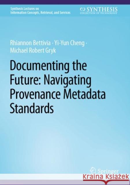 Documenting the Future: Navigating Provenance Metadata Standards Rhiannon Bettivia Yi-Yun Cheng Michael Robert Gryk 9783031186998 Springer