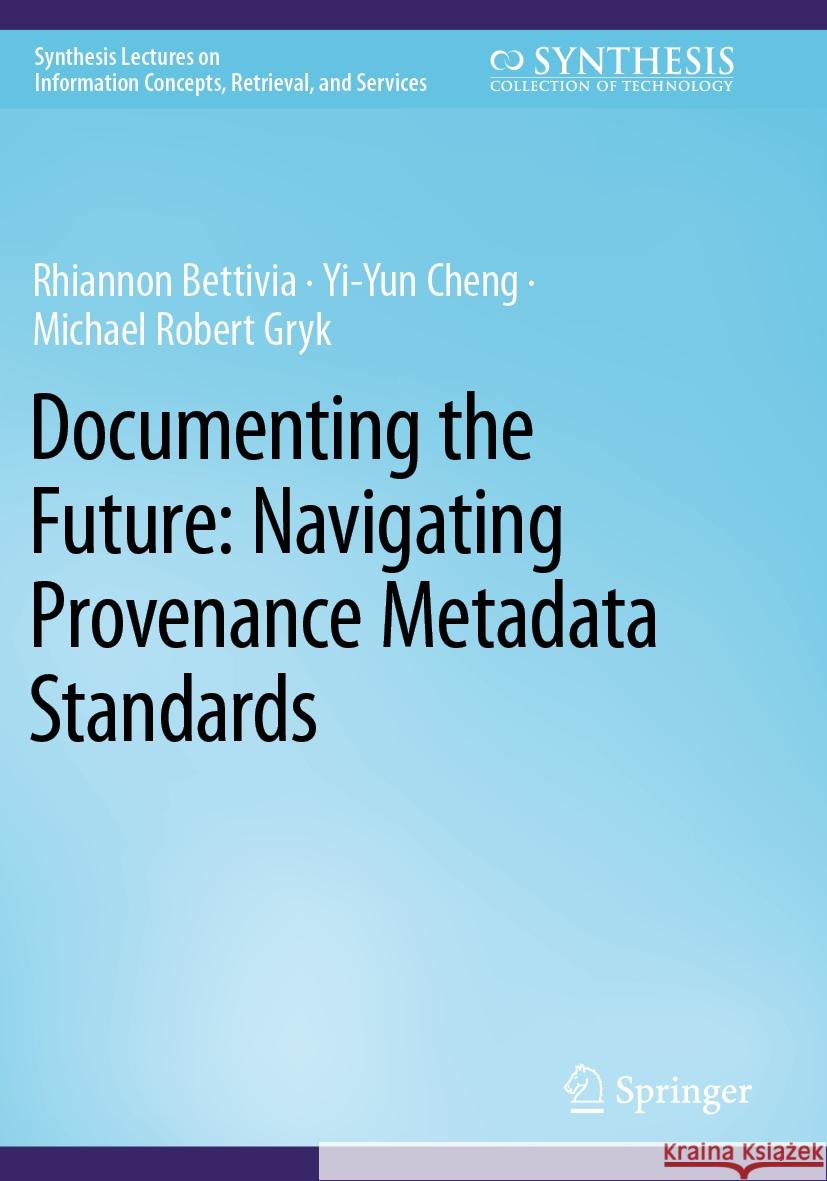 Documenting the Future: Navigating Provenance Metadata Standards Rhiannon Bettivia Yi-Yun Cheng Michael Robert Gryk 9783031187025 Springer