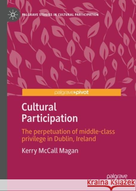 Cultural Participation: The perpetuation of middle-class privilege in Dublin, Ireland Kerry McCal 9783031187544 Palgrave MacMillan