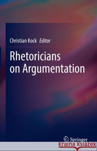 Rhetoricians on Argumentation Christian Kock 9783031188015 Springer