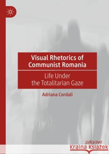 Visual Rhetorics of Communist Romania: Life Under the Totalitarian Gaze Adriana Cordali 9783031188053 Palgrave MacMillan