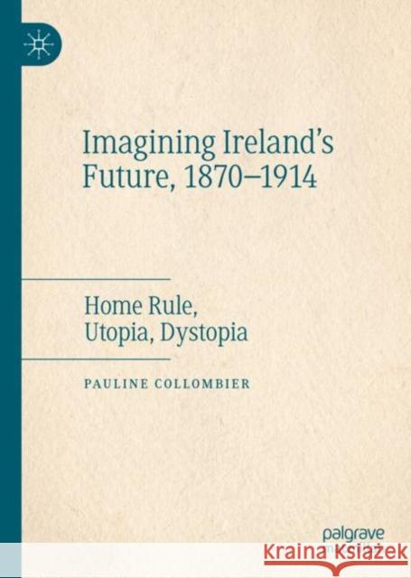 Imagining Ireland's Future, 1870-1914: Home Rule, Utopia, Dystopia Pauline Collombier 9783031188244 Palgrave MacMillan