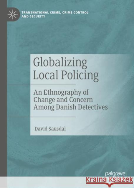 Globalizing Local Policing: An Ethnography of Change and Concern Among Danish Detectives David Sausdal 9783031189180 Palgrave MacMillan