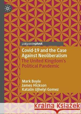 COVID-19 and the Case Against Neoliberalism: The United Kingdom’s Political Pandemic Mark Boyle James Hickson Katalin Ujhely 9783031189340