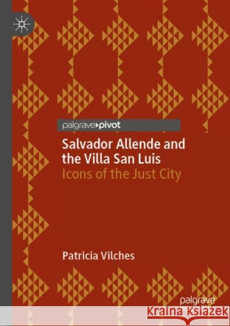 Salvador Allende and the Villa San Luis: Icons of the Just City Patricia Vilches 9783031189371 Palgrave Pivot