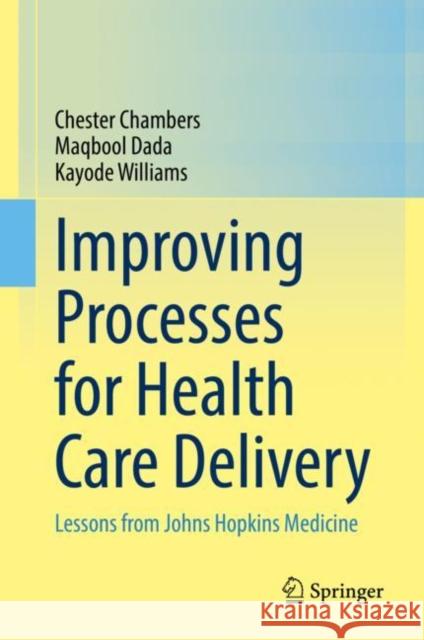 Improving Processes for Health Care Delivery: Lessons from Johns Hopkins Medicine Chester Chambers Maqbool Dada Kayode Williams 9783031190421 Springer