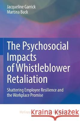 The Psychosocial Impacts of Whistleblower Retaliation: Shattering Employee Resilience and the Workplace Promise Jacqueline Garrick, Martina Buck 9783031190568