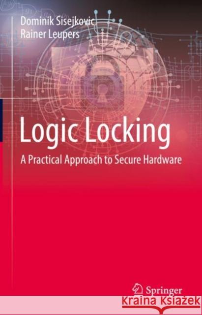 Logic Locking: A Practical Approach to Secure Hardware Dominik Sisejkovic Rainer Leupers 9783031191220 Springer