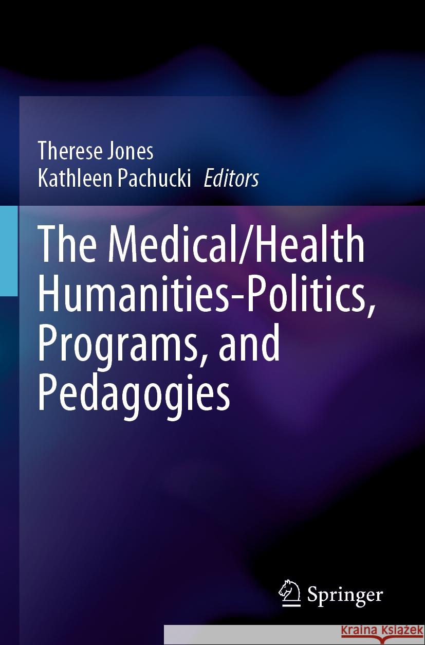 The Medical/Health Humanities-Politics, Programs, and Pedagogies Therese Jones Kathleen Pachucki 9783031192296