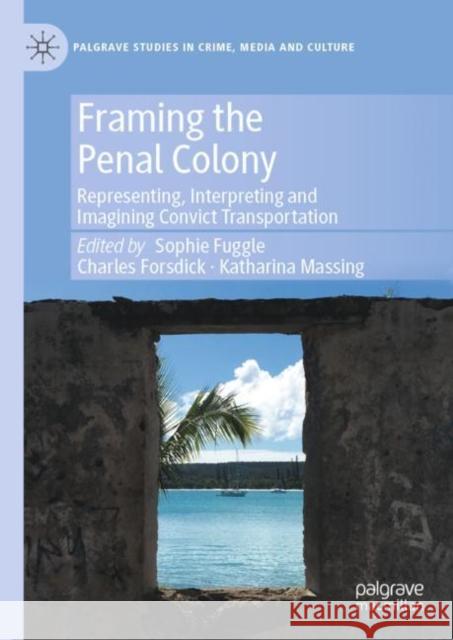 Framing the Penal Colony: Representing, Interpreting and Imagining Convict Transportation Sophie Fuggle Charles Forsdick Katharina Massing 9783031193958