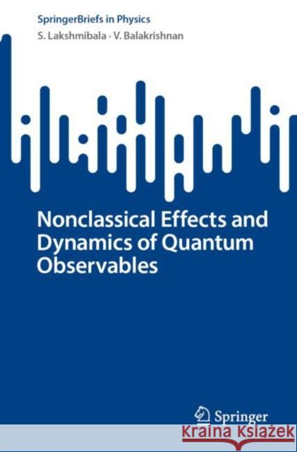 Nonclassical Effects and Dynamics of Quantum Observables S. Lakshmibala V. Balakrishnan 9783031194139 Springer