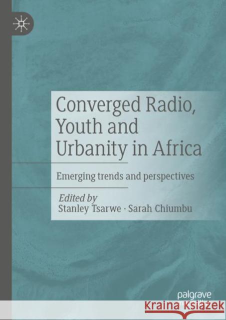Converged Radio, Youth and Urbanity in Africa: Emerging Trends and Perspectives Tsarwe, Stanley 9783031194160 Palgrave MacMillan