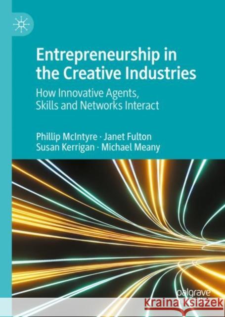 Entrepreneurship in the Creative Industries: How Innovative Agents, Skills and Networks Interact Phillip McIntyre Janet Fulton Susan Kerrigan 9783031194542