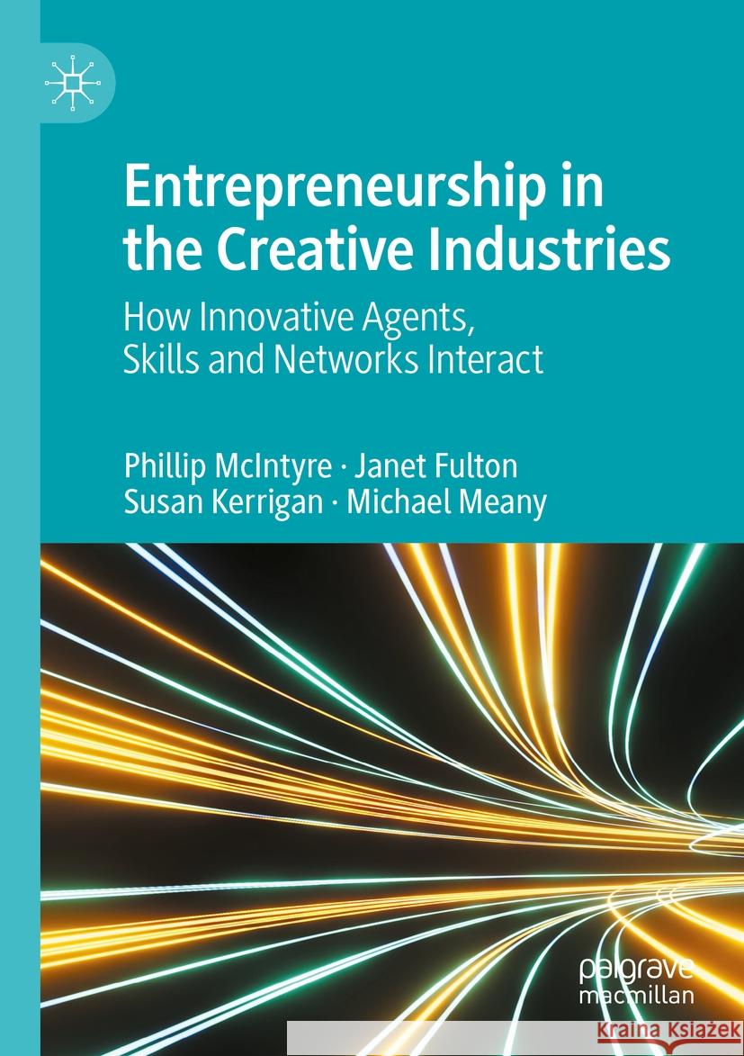 Entrepreneurship in the Creative Industries: How Innovative Agents, Skills and Networks Interact Phillip McIntyre Janet Fulton Susan Kerrigan 9783031194573 Palgrave MacMillan