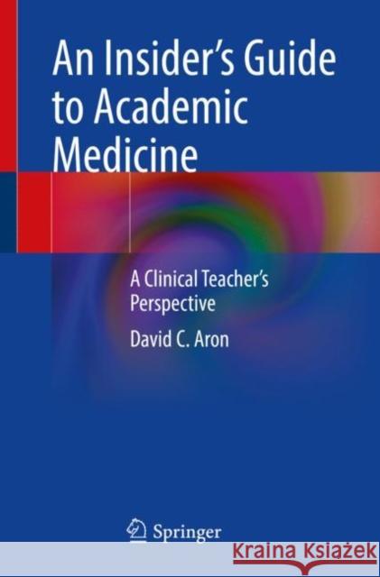 An Insider’s Guide to Academic Medicine: A Clinical Teacher’s Perspective David C. Aron 9783031195341 Springer International Publishing AG