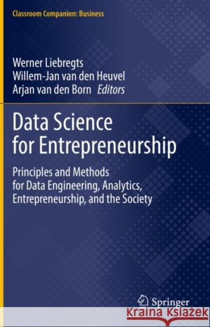 Data Science for Entrepreneurship: Principles and Methods for Data Engineering, Analytics, Entrepreneurship, and the Society Werner Liebregts Willem-Jan Va Damian A. Tamburri 9783031195532 Springer