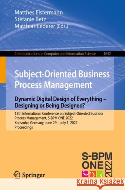 Subject-Oriented Business Process Management. Dynamic Digital Design of Everything – Designing or being designed?: 13th International Conference on Subject-Oriented Business Process Management, S-BPM  Matthes Elstermann Stefanie Betz Matthias Lederer 9783031197031