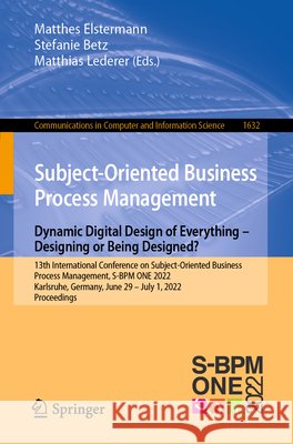 Subject-Oriented Business Process Management. Dynamic Digital Design of Everything - Designing or Being Designed?: 13th International Conference on Su Matthes Elstermann Stefanie Betz Matthias Lederer 9783031197031 Springer