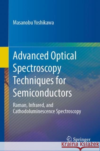 Advanced Optical Spectroscopy Techniques for Semiconductors: Raman, Infrared, and Cathodoluminescence Spectroscopy Masanobu Yoshikawa 9783031197215