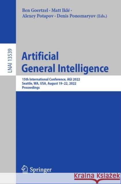 Artificial General Intelligence: 15th International Conference, AGI 2022, Seattle, WA, USA, August 19–22, 2022, Proceedings Ben Goertzel Matt Ikl? Alexey Potapov 9783031199066 Springer