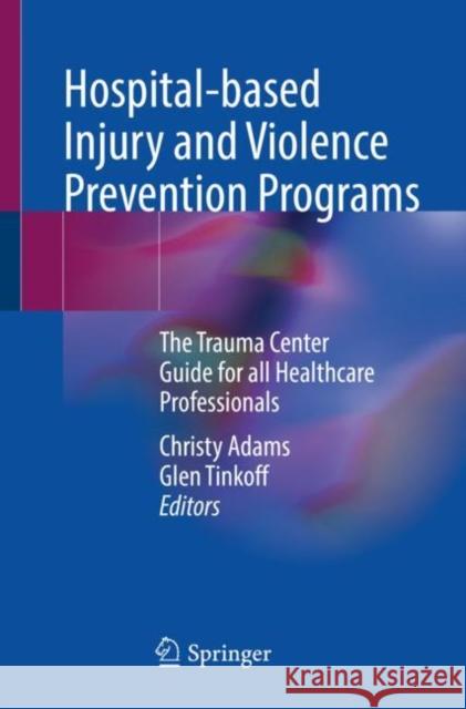 Hospital-Based Injury and Violence Prevention Programs: The Trauma Center Guide for All Healthcare Professionals Adams, Christy 9783031203565 Springer