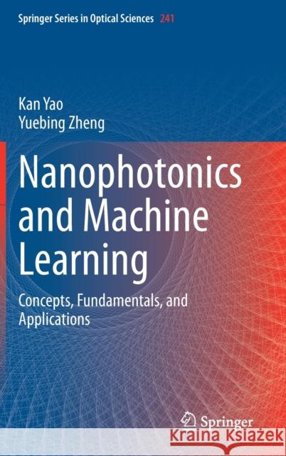 Nanophotonics and Machine Learning: Concepts, Fundamentals, and Applications Kan Yao Yuebing Zheng 9783031204722 Springer