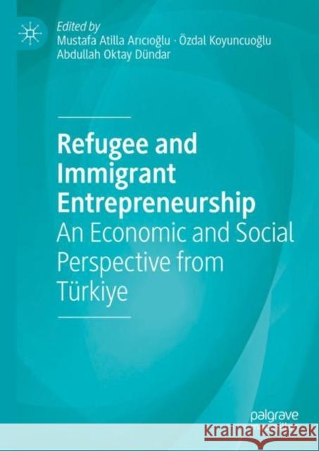 Refugee and Immigrant Entrepreneurship: An Economic and Social Perspective from Türkiye Arıcıoğlu, Mustafa Atilla 9783031204760 Palgrave MacMillan