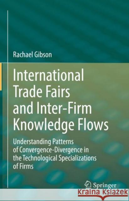 International Trade Fairs and Inter-Firm Knowledge Flows: Understanding Patterns of Convergence-Divergence in the Technological Specializations of Firms Rachael Gibson 9783031205569 Springer