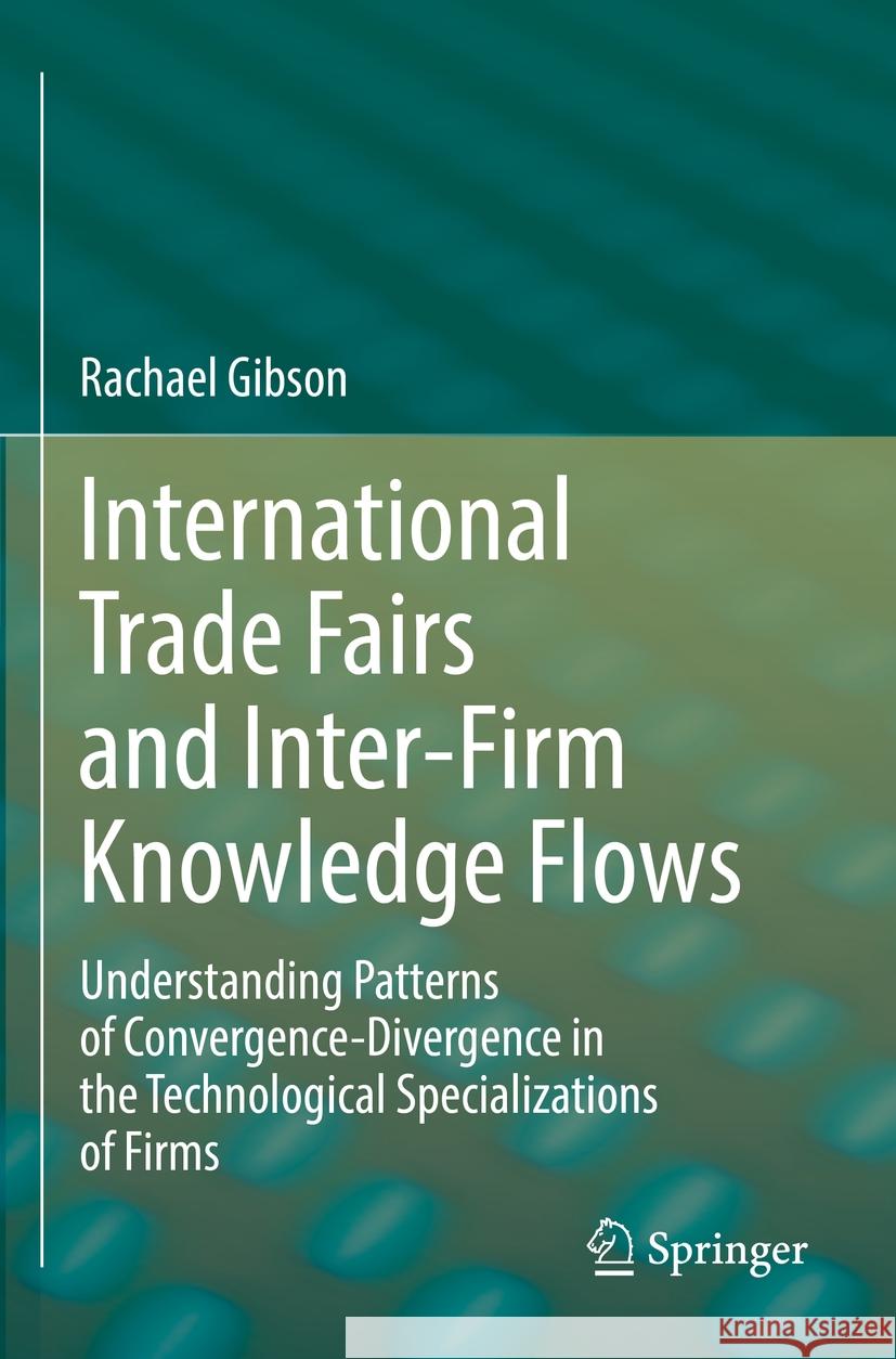 International Trade Fairs and Inter-Firm Knowledge Flows: Understanding Patterns of Convergence-Divergence in the Technological Specializations of Fir Rachael Gibson 9783031205590 Springer