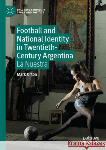 Football and National Identity in Twentieth-Century Argentina: La Nuestra Mark Orton 9783031205880 Palgrave MacMillan