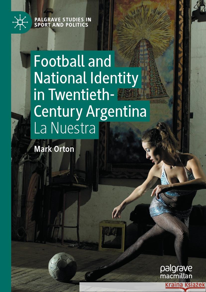 Football and National Identity in Twentieth-Century Argentina: La Nuestra Mark Orton 9783031205910 Palgrave MacMillan