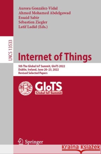 Internet of Things: 5th The Global IoT Summit, GIoTS 2022, Dublin, Ireland, June 20–23, 2022, Revised Selected Papers Aurora Gonz?lez-Vidal Ahmed Mohame Essaid Sabir 9783031209352