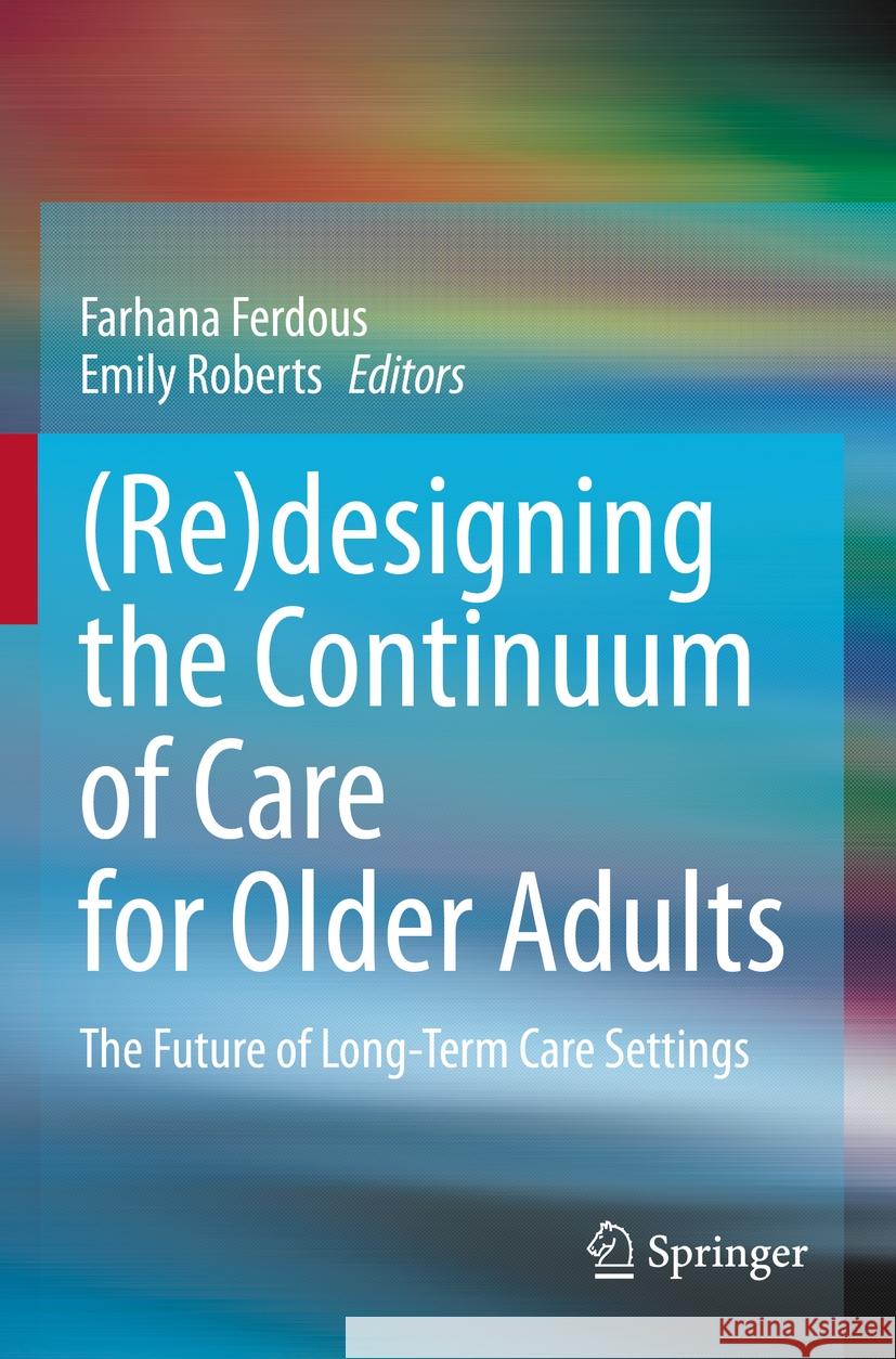 (Re)Designing the Continuum of Care for Older Adults: The Future of Long-Term Care Settings Farhana Ferdous Emily Roberts 9783031209727 Springer