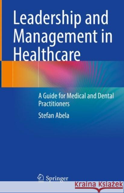 Leadership and Management in Healthcare: A Guide for Medical and Dental Practitioners Stefan Abela 9783031210242 Springer