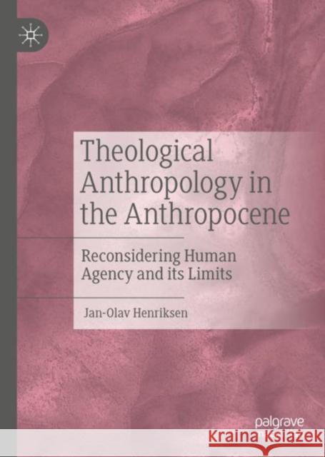 Theological Anthropology in the Anthropocene: Reconsidering Human Agency and its Limits Jan-Olav Henriksen 9783031210570 Palgrave MacMillan