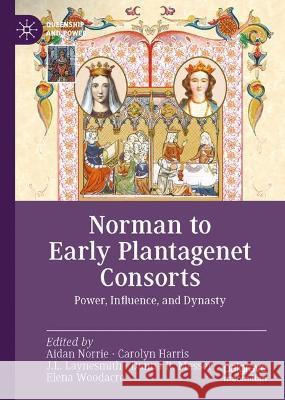 Norman to Early Plantagenet Consorts: Power, Influence, and Dynasty Aidan Norrie Carolyn Harris Joanna Laynesmith 9783031210679 Palgrave MacMillan